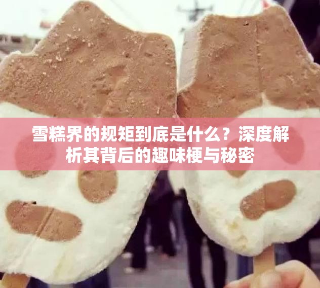 雪糕界的规矩到底是什么？深度解析其背后的趣味梗与秘密