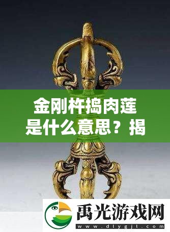 金刚杵捣肉莲是什么意思？揭秘这一神秘词汇的起源与深层含义