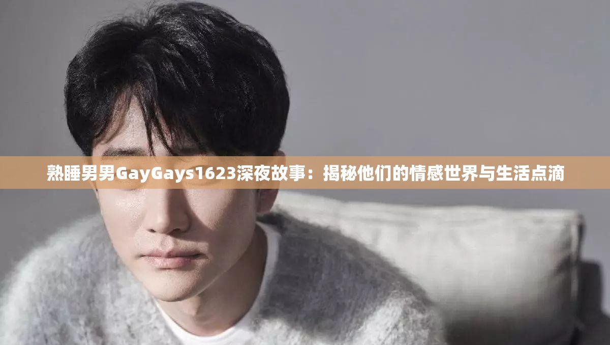 熟睡男男GayGays1623深夜故事：揭秘他们的情感世界与生活点滴