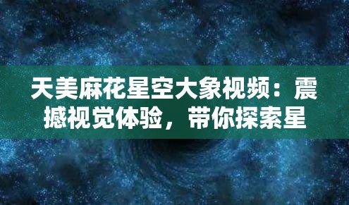 天美麻花星空大象视频：震撼视觉体验，带你探索星空与大象的神秘邂逅  天美麻花星空大象视频：奇幻之旅，感受星空下大象的壮丽与自然之美  天美麻花星空大象视频：沉浸式体验，揭秘星空与大象共舞的奇妙瞬间  天美麻花星空大象视频：一场视觉盛宴，感受星空与大象的完美融合  天美麻花星空大象视频：不容错过的自然奇观，星空下大象的优雅与力量