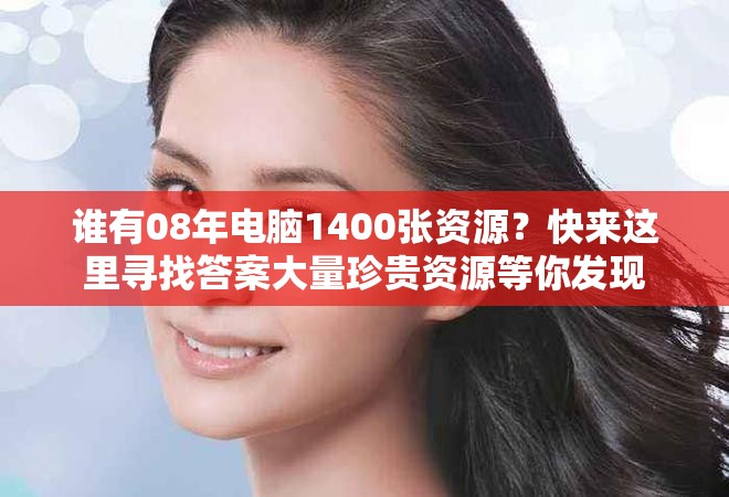 谁有08年电脑1400张资源？快来这里寻找答案大量珍贵资源等你发现