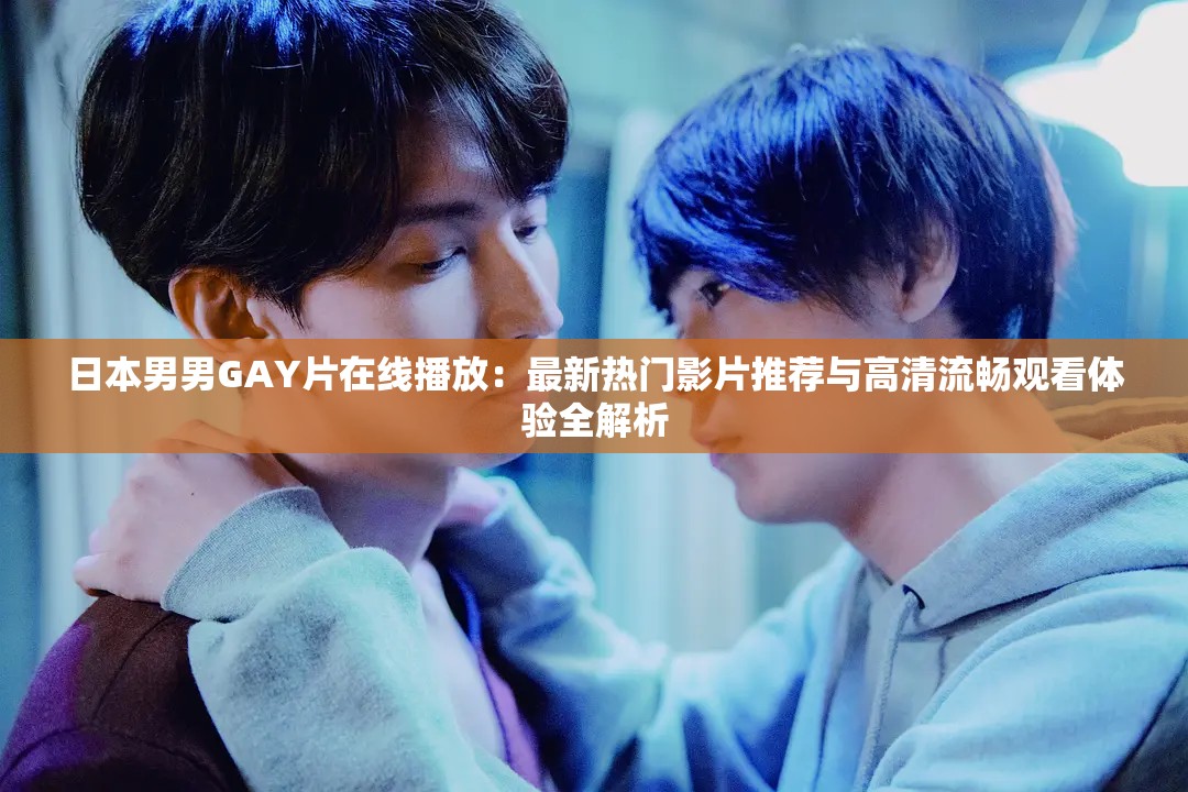 日本男男GAY片在线播放：最新热门影片推荐与高清流畅观看体验全解析