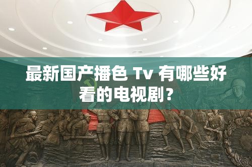 最新国产播色 Tv 有哪些好看的电视剧？
