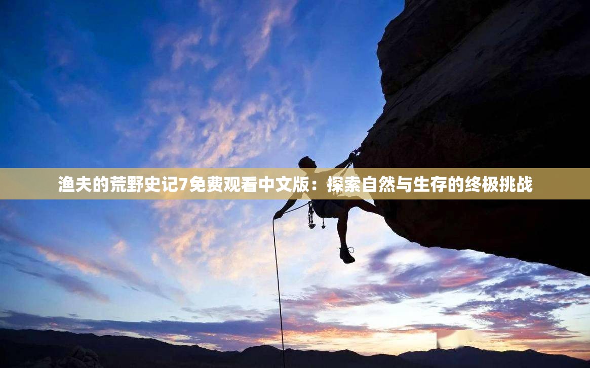 渔夫的荒野史记7免费观看中文版：探索自然与生存的终极挑战