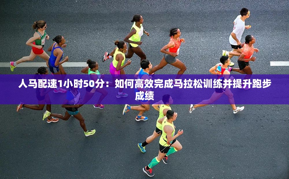 人马配速1小时50分：如何高效完成马拉松训练并提升跑步成绩