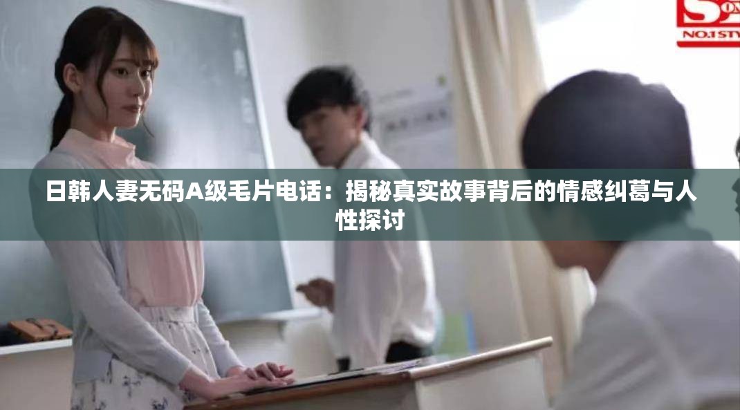 日韩人妻无码A级毛片电话：揭秘真实故事背后的情感纠葛与人性探讨