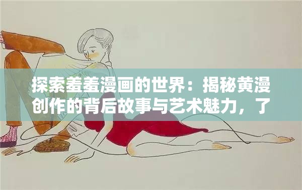 探索羞羞漫画的世界：揭秘黄漫创作的背后故事与艺术魅力，了解其独特的表现形式与文化影响