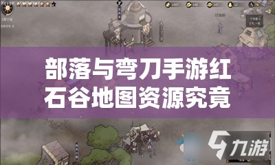 部落与弯刀手游红石谷地图资源究竟如何分布？详解带你揭秘！