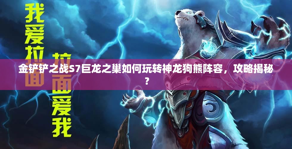 金铲铲之战S7巨龙之巢如何玩转神龙狗熊阵容，攻略揭秘？
