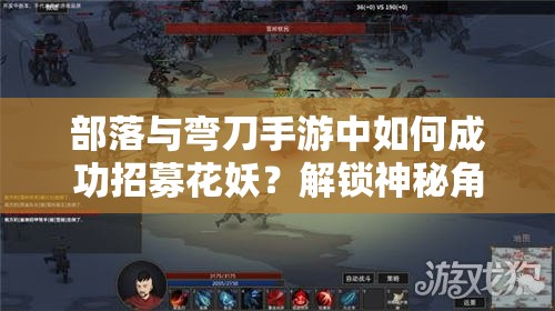 部落与弯刀手游中如何成功招募花妖？解锁神秘角色全攻略揭秘！
