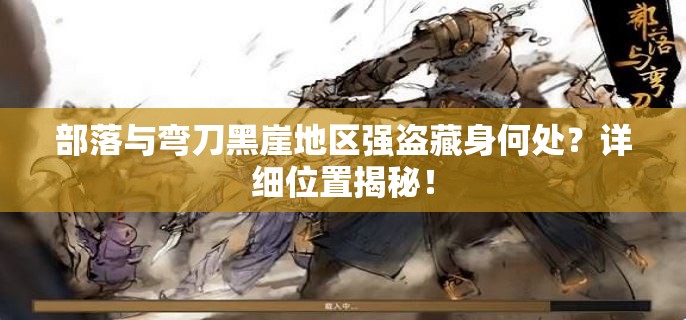部落与弯刀黑崖地区强盗藏身何处？详细位置揭秘！