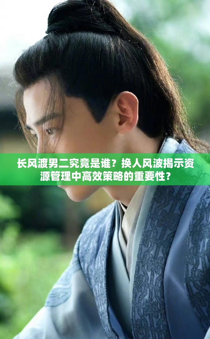 长风渡男二究竟是谁？换人风波揭示资源管理中高效策略的重要性？