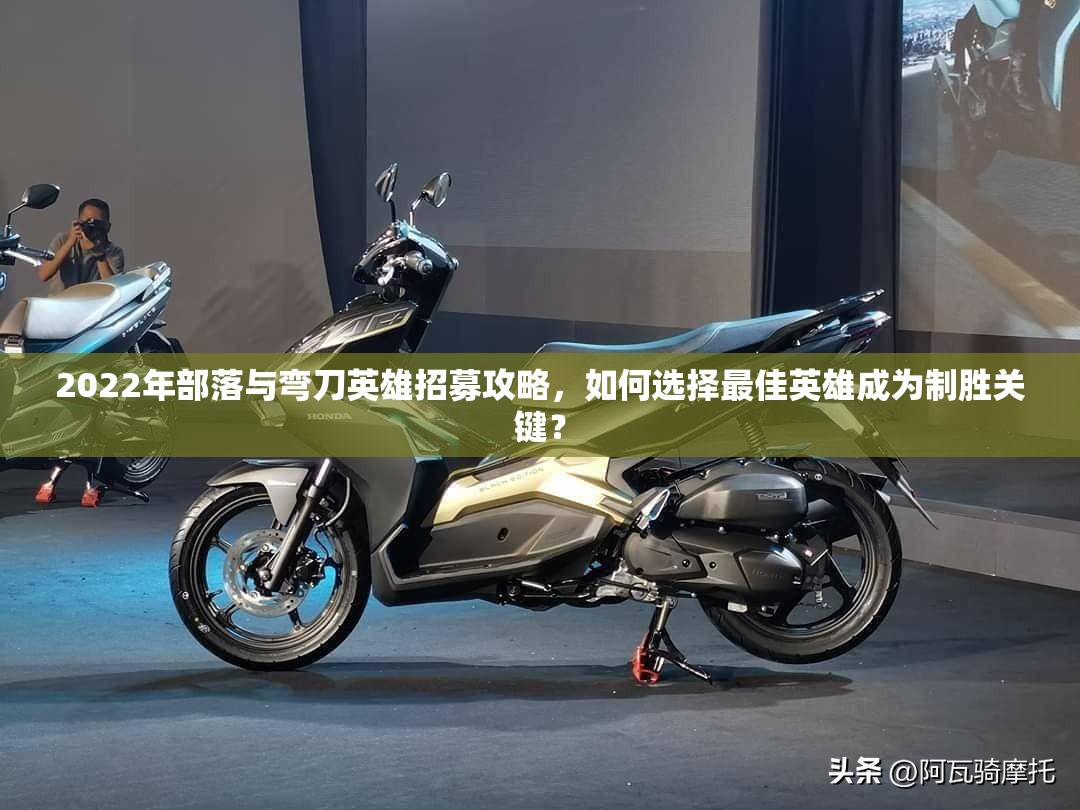 2022年部落与弯刀英雄招募攻略，如何选择最佳英雄成为制胜关键？