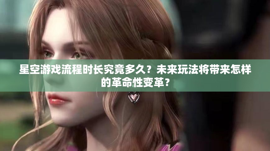 星空游戏流程时长究竟多久？未来玩法将带来怎样的革命性变革？