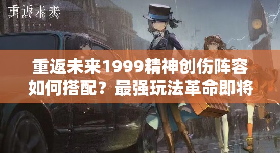 重返未来1999精神创伤阵容如何搭配？最强玩法革命即将揭晓？