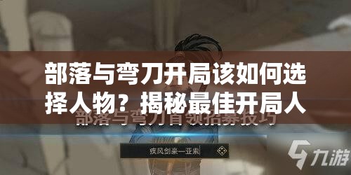部落与弯刀开局该如何选择人物？揭秘最佳开局人物选择推荐！