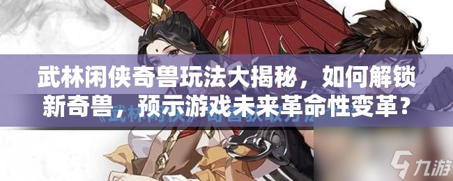 武林闲侠奇兽玩法大揭秘，如何解锁新奇兽，预示游戏未来革命性变革？