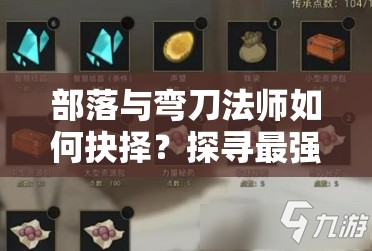 部落与弯刀法师如何抉择？探寻最强装备选择推荐揭秘！