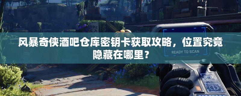 风暴奇侠酒吧仓库密钥卡获取攻略，位置究竟隐藏在哪里？