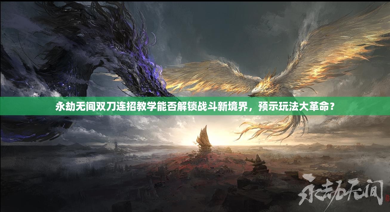 永劫无间双刀连招教学能否解锁战斗新境界，预示玩法大革命？