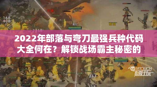 2022年部落与弯刀最强兵种代码大全何在？解锁战场霸主秘密的关键！