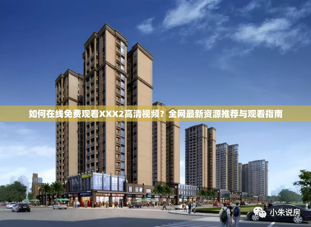 如何在线免费观看XXX2高清视频？全网最新资源推荐与观看指南