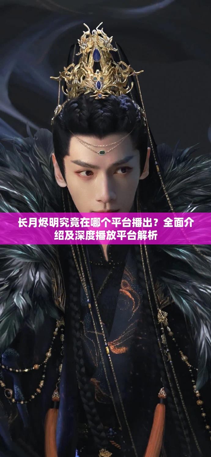长月烬明究竟在哪个平台播出？全面介绍及深度播放平台解析