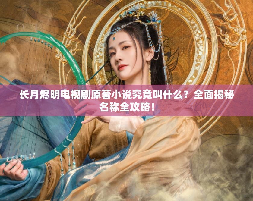 长月烬明电视剧原著小说究竟叫什么？全面揭秘名称全攻略！