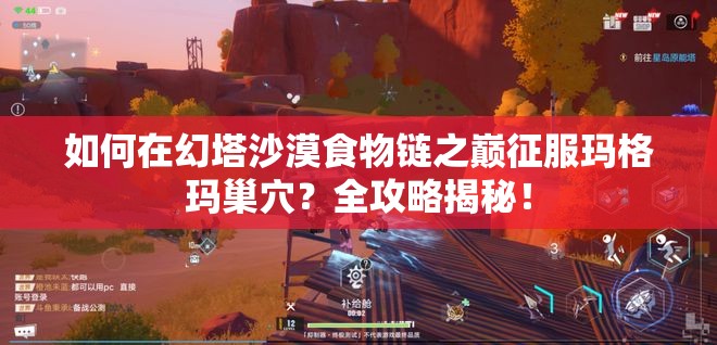 如何在幻塔沙漠食物链之巅征服玛格玛巢穴？全攻略揭秘！