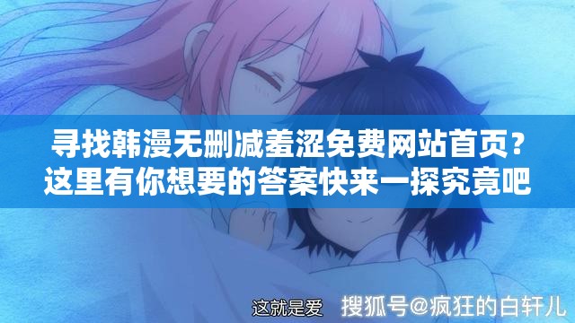 寻找韩漫无删减羞涩免费网站首页？这里有你想要的答案快来一探究竟吧需要提醒的是，这类网站通常涉及未经授权的盗版内容和不适当的信息，访问和传播可能是违法和不道德的行为，建议通过正规渠道观看合法的漫画作品