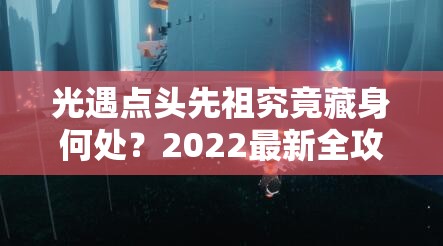 光遇点头先祖究竟藏身何处？2022最新全攻略带你揭秘其位置！