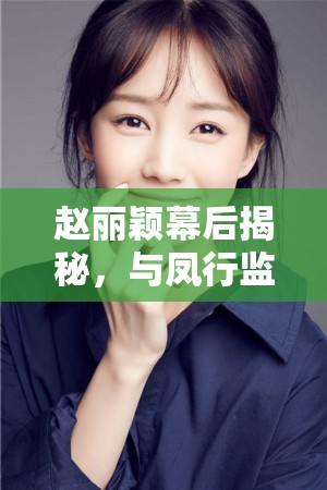 赵丽颖幕后揭秘，与凤行监制深度剖析，游戏行业能否从中汲取新启示？