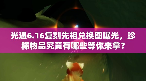 光遇6.16复刻先祖兑换图曝光，珍稀物品究竟有哪些等你来拿？