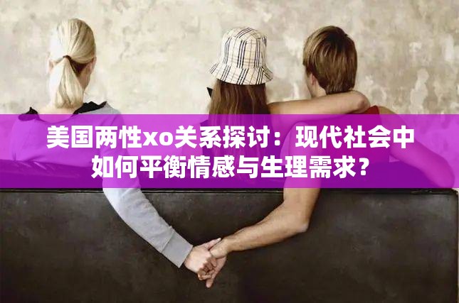 美国两性xo关系探讨：现代社会中如何平衡情感与生理需求？