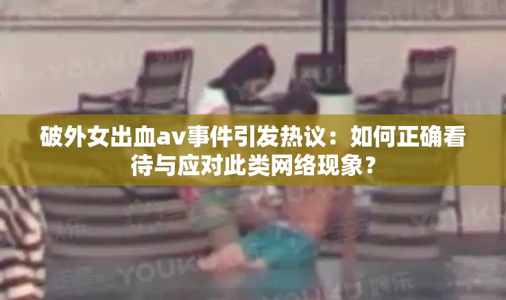 破外女出血av事件引发热议：如何正确看待与应对此类网络现象？