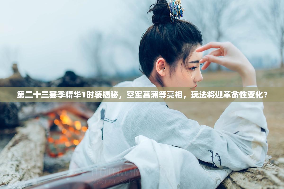 第二十三赛季精华1时装揭秘，空军菖蒲等亮相，玩法将迎革命性变化？