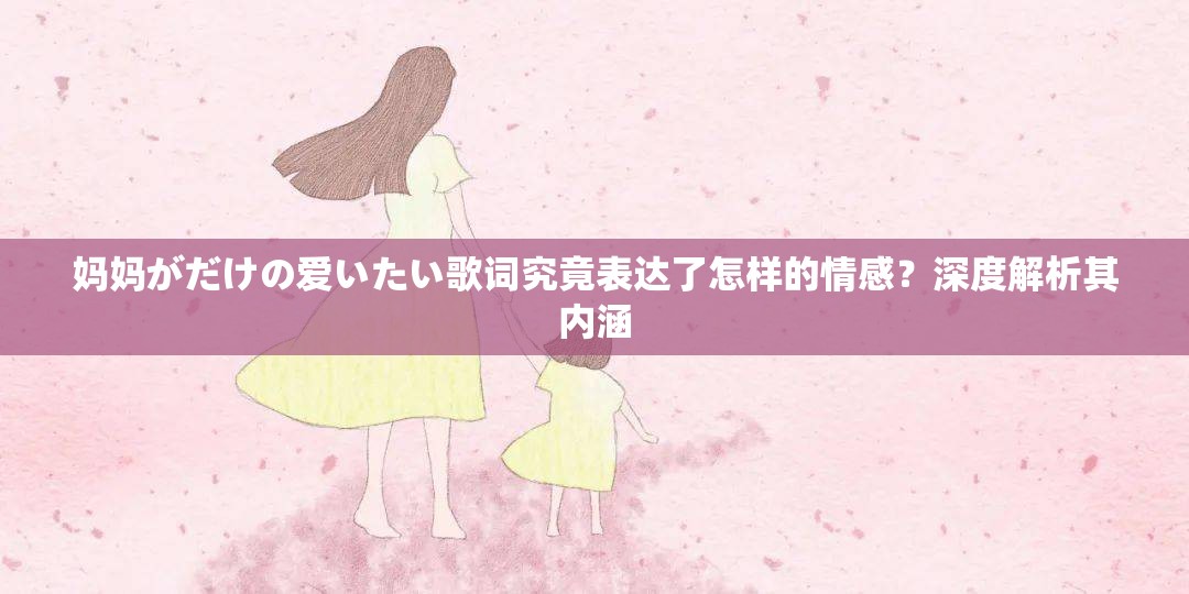 妈妈がだけの爱いたい歌词究竟表达了怎样的情感？深度解析其内涵