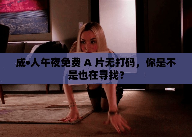 成•人午夜免费 A 片无打码，你是不是也在寻找？