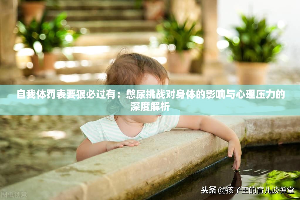 自我体罚表要狠必过有：憋尿挑战对身体的影响与心理压力的深度解析