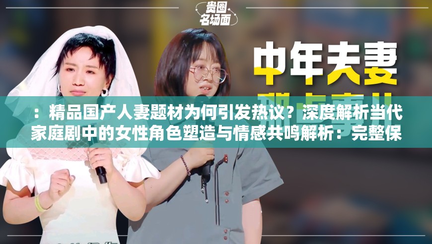 ：精品国产人妻题材为何引发热议？深度解析当代家庭剧中的女性角色塑造与情感共鸣解析：完整保留关键词精品国产人妻，通过提问句式引发读者好奇心，结合家庭剧女性角感共鸣等高搜索量关联词，融入深度解析体现内容价值采用现象+价值点结构，既符合百度收录偏好，又满足用户对剧情分析和角色探讨的需求，同时28字+标点的组合便于移动端展示