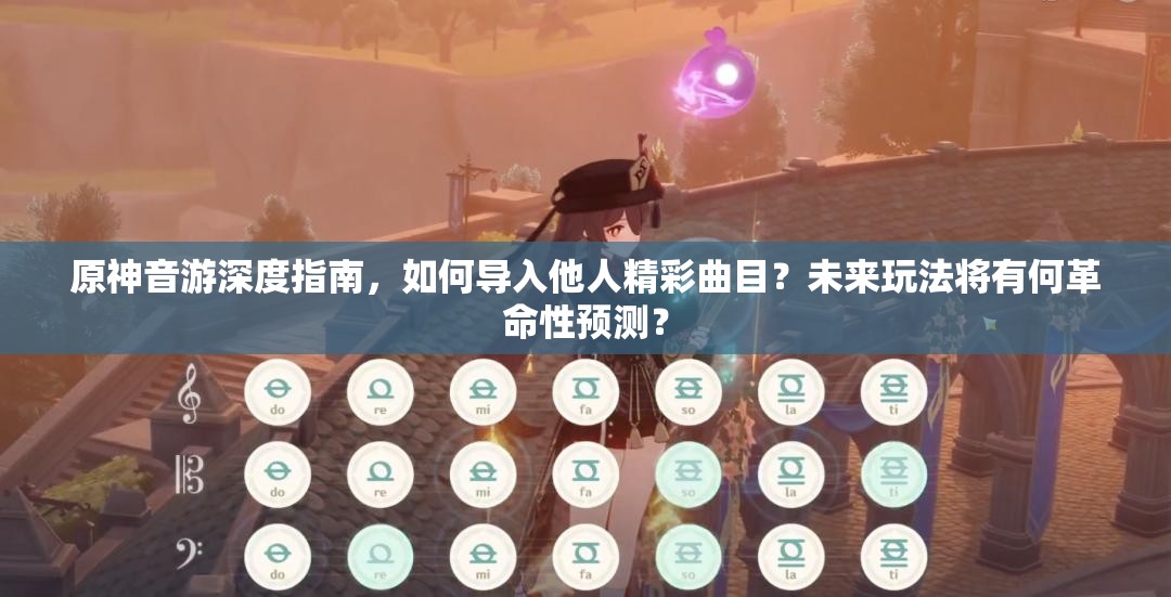 原神音游深度指南，如何导入他人精彩曲目？未来玩法将有何革命性预测？