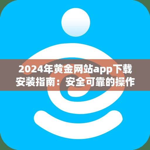 2024年黄金网站app下载安装指南：安全可靠的操作步骤与最新版本获取方法