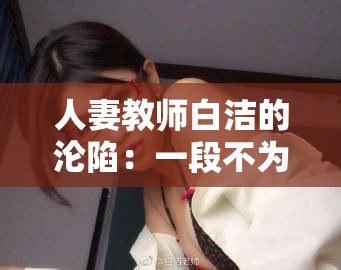 人妻教师白洁的沦陷：一段不为人知的校园情感纠葛与道德挑战