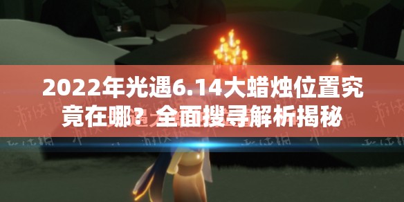 2022年光遇6.14大蜡烛位置究竟在哪？全面搜寻解析揭秘