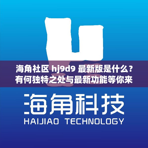 海角社区 hj9d9 最新版是什么？有何独特之处与最新功能等你来探索