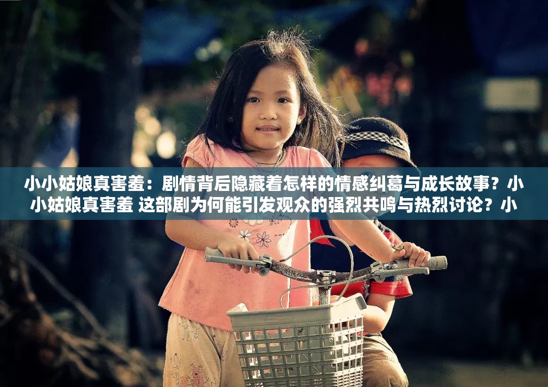 小小姑娘真害羞：剧情背后隐藏着怎样的情感纠葛与成长故事？小小姑娘真害羞 这部剧为何能引发观众的强烈共鸣与热烈讨论？小小姑娘真害羞：剧中人物命运走向何方？精彩剧情等你来揭晓