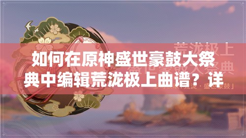 如何在原神盛世豪鼓大祭典中编辑荒泷极上曲谱？详细攻略来了！