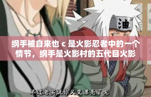 纲手被自来也 c 是火影忍者中的一个情节，纲手是火影村的五代目火影，拥有出色的医疗忍术和强大的实力自来也是纲手的老师和朋友，也是一名忍者在剧情中，纲手和自来也曾经有过一段感情，但最终没有在一起
