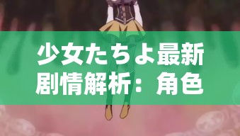 少女たちよ最新剧情解析：角色成长与情感纠葛的深度探讨
