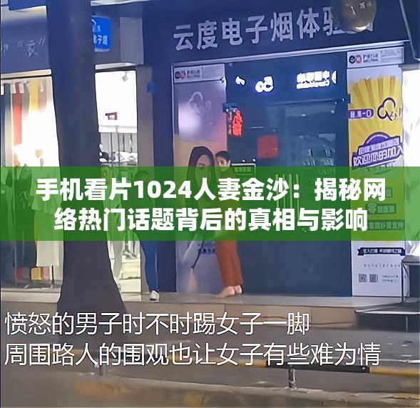 手机看片1024人妻金沙：揭秘网络热门话题背后的真相与影响